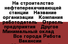 На строителство нефтеперекачивающей станции › Название организации ­ Компания-работодатель › Отрасль предприятия ­ Другое › Минимальный оклад ­ 40 000 - Все города Работа » Вакансии   . Мурманская обл.,Оленегорск г.